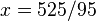  x=525/95 ,